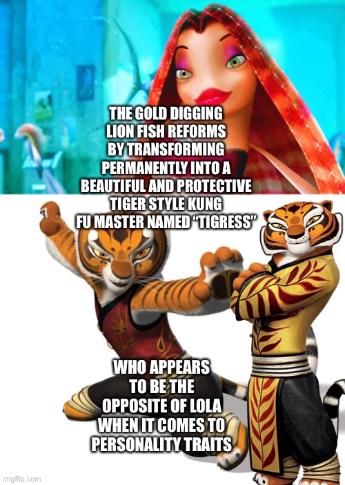 Angelina Jolie as Lola (Shark Tale) and Tigress (Kung Fu Panda franchise) | THE GOLD DIGGING LION FISH REFORMS BY TRANSFORMING PERMANENTLY INTO A BEAUTIFUL AND PROTECTIVE TIGER STYLE KUNG FU MASTER NAMED “TIGRESS”; WHO APPEARS TO BE THE OPPOSITE OF LOLA WHEN IT COMES TO PERSONALITY TRAITS | image tagged in angelina jolie,lola shark tale,tigress,kung fu panda,funny memes,transform | made w/ Imgflip meme maker