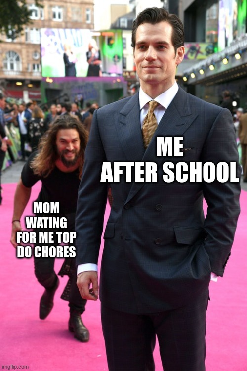 Jason Momoa Henry Cavill Meme | ME AFTER SCHOOL; MOM WATING FOR ME TOP DO CHORES | image tagged in jason momoa henry cavill meme,mom,parents,school,school sucks,middle school | made w/ Imgflip meme maker