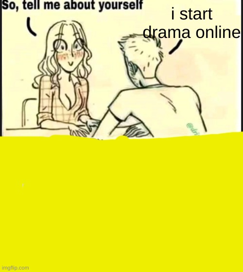 tell me about yourself better | i start drama online | image tagged in tell me about yourself better | made w/ Imgflip meme maker