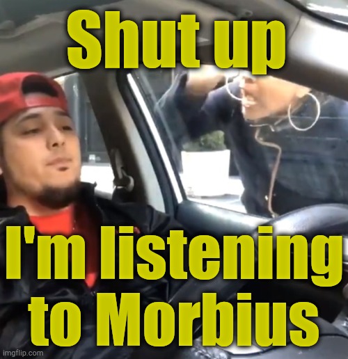 Shut up i'm listening to | Shut up I'm listening to Morbius | image tagged in shut up i'm listening to | made w/ Imgflip meme maker