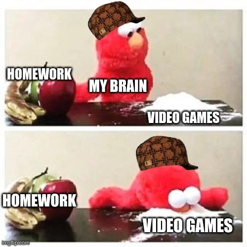 Elmo high | HOMEWORK; MY BRAIN; VIDEO GAMES; HOMEWORK; VIDEO GAMES | image tagged in elmo cocaine | made w/ Imgflip meme maker