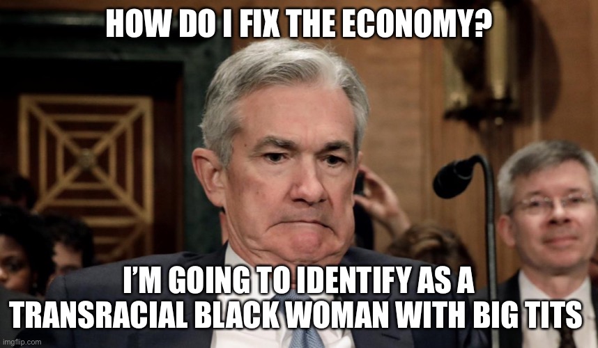 The Economy | HOW DO I FIX THE ECONOMY? I’M GOING TO IDENTIFY AS A TRANSRACIAL BLACK WOMAN WITH BIG TITS | image tagged in jerome powell aka jay painwell | made w/ Imgflip meme maker