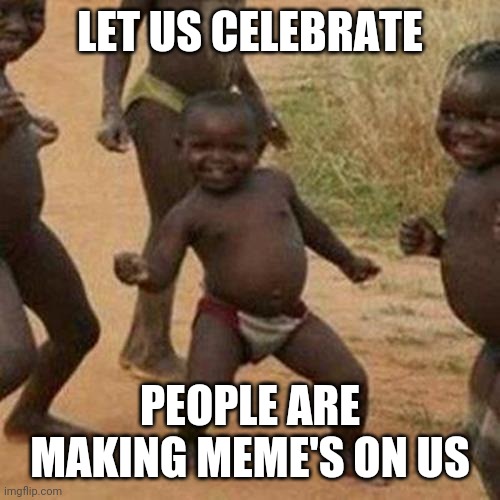 Third World Success Kid | LET US CELEBRATE; PEOPLE ARE MAKING MEME'S ON US | image tagged in memes,third world success kid | made w/ Imgflip meme maker