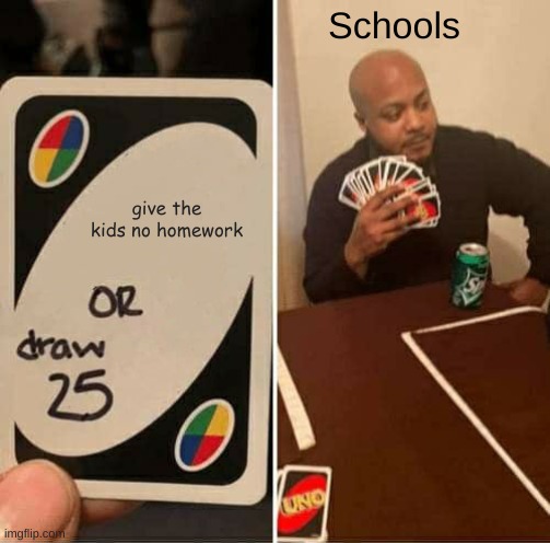 schools | Schools; give the kids no homework | image tagged in memes,uno draw 25 cards | made w/ Imgflip meme maker