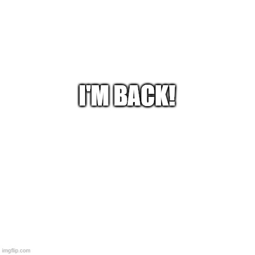 I'm back. | I'M BACK! | image tagged in memes,blank transparent square | made w/ Imgflip meme maker