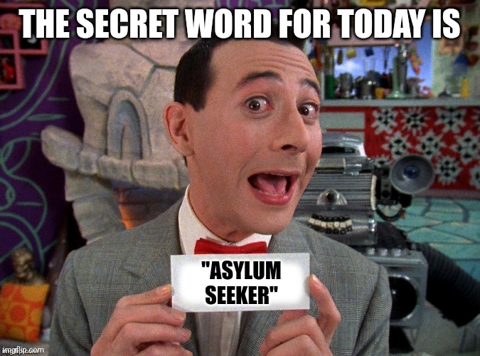 Pee Wee Secret Word | THE SECRET WORD FOR TODAY IS "ASYLUM SEEKER" | image tagged in pee wee secret word | made w/ Imgflip meme maker