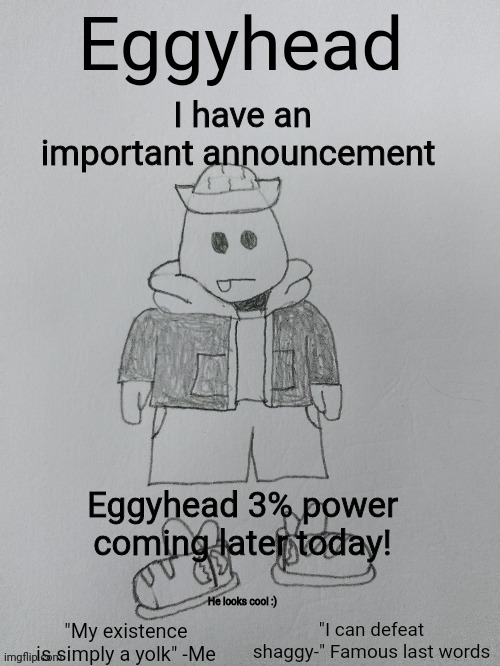 He will be epic | I have an important announcement; Eggyhead 3% power coming later today! He looks cool :) | image tagged in eggyhead egg anouncement | made w/ Imgflip meme maker