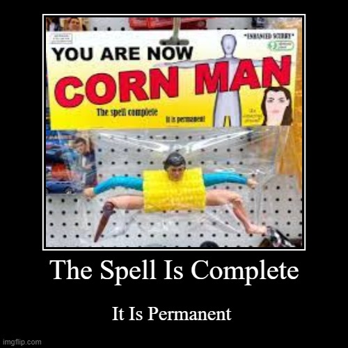 you are now corn man | The Spell Is Complete | It Is Permanent | image tagged in funny,demotivationals | made w/ Imgflip demotivational maker