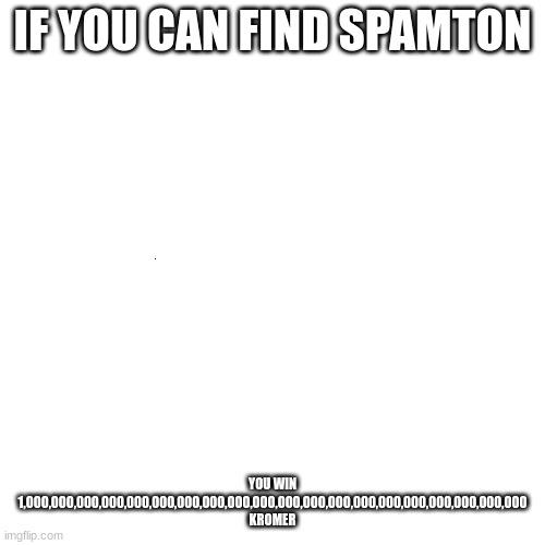 Find spamton in this image | IF YOU CAN FIND SPAMTON; YOU WIN 1,000,000,000,000,000,000,000,000,000,000,000,000,000,000,000,000,000,000,000,000
KROMER | image tagged in memes,blank transparent square,spamton,deltarune,kromer | made w/ Imgflip meme maker