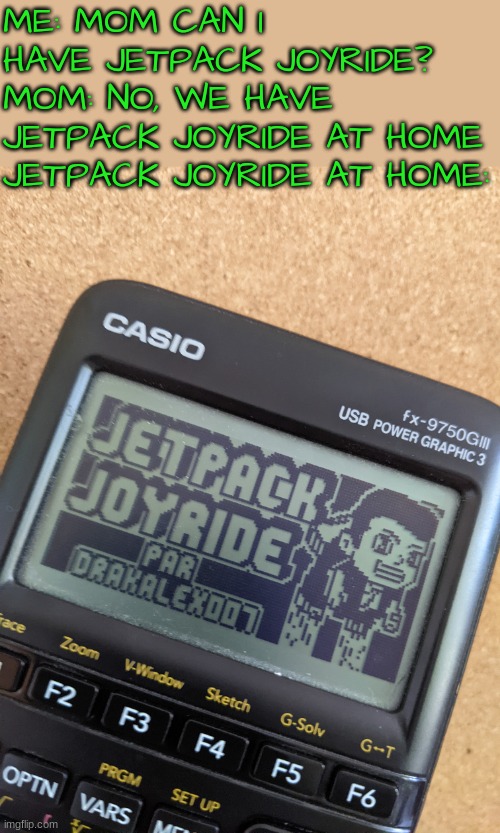 ME: MOM CAN I HAVE JETPACK JOYRIDE?
MOM: NO, WE HAVE JETPACK JOYRIDE AT HOME
JETPACK JOYRIDE AT HOME: | made w/ Imgflip meme maker