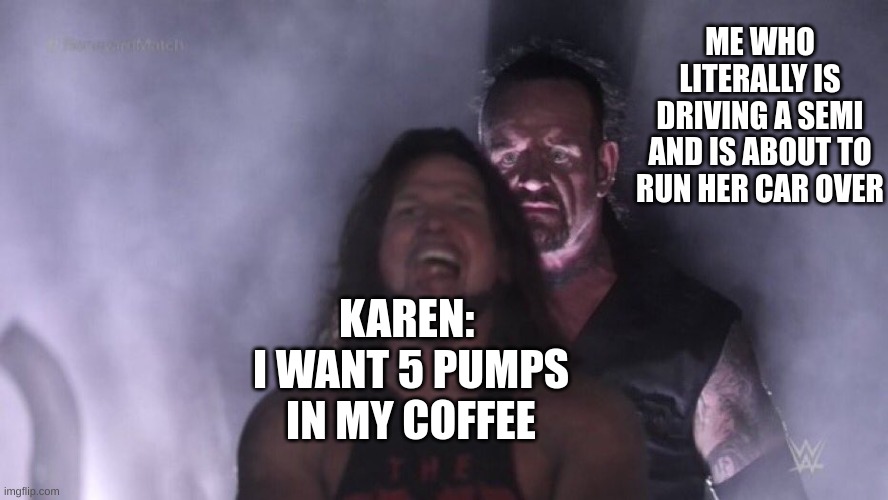 AJ Styles & Undertaker |  ME WHO LITERALLY IS DRIVING A SEMI AND IS ABOUT TO RUN HER CAR OVER; KAREN:  I WANT 5 PUMPS IN MY COFFEE | image tagged in aj styles undertaker,omg karen | made w/ Imgflip meme maker