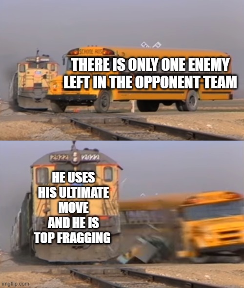 A train hitting a school bus | THERE IS ONLY ONE ENEMY LEFT IN THE OPPONENT TEAM; HE USES HIS ULTIMATE MOVE AND HE IS TOP FRAGGING | image tagged in a train hitting a school bus | made w/ Imgflip meme maker