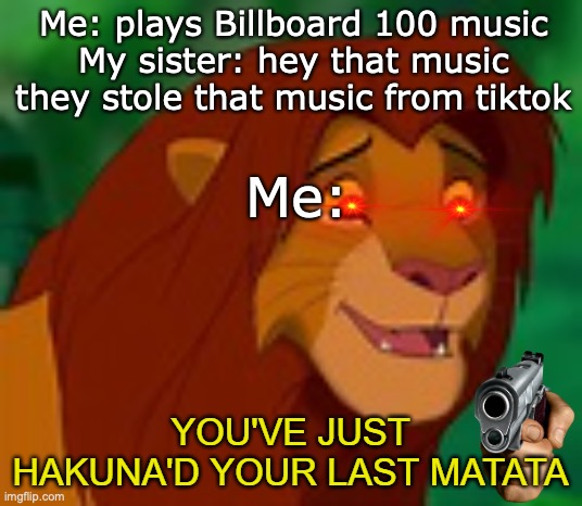 . | Me: plays Billboard 100 music
My sister: hey that music they stole that music from tiktok; Me: | image tagged in you've hakuna'd your last matata | made w/ Imgflip meme maker