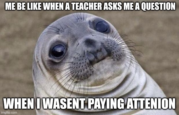 OOPs!!!!!!! | ME BE LIKE WHEN A TEACHER ASKS ME A QUESTION; WHEN I WASN'T PAYING ATTENTION | image tagged in memes,awkward moment sealion | made w/ Imgflip meme maker