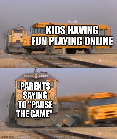 parents be like | KIDS HAVING FUN PLAYING ONLINE; PARENTS SAYING TO "PAUSE THE GAME" | image tagged in a train hitting a school bus | made w/ Imgflip meme maker