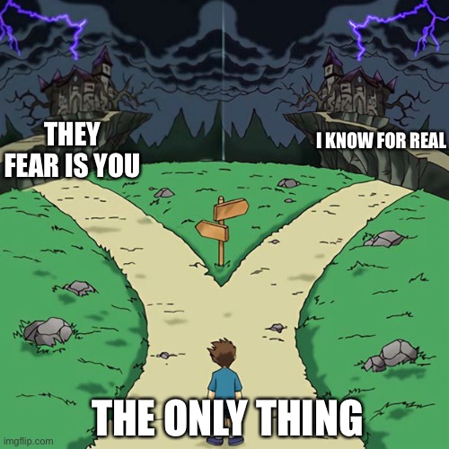 Bad Dramatic Crossroads | THEY FEAR IS YOU; I KNOW FOR REAL; THE ONLY THING | image tagged in bad dramatic crossroads | made w/ Imgflip meme maker