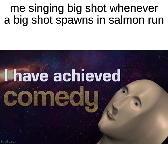 now's your chance to be a [big shot] | me singing big shot whenever a big shot spawns in salmon run | image tagged in i have achieved comedy | made w/ Imgflip meme maker
