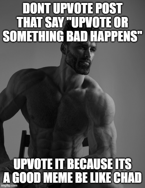 Giga Chad | DONT UPVOTE POST THAT SAY "UPVOTE OR SOMETHING BAD HAPPENS"; UPVOTE IT BECAUSE ITS A GOOD MEME BE LIKE CHAD | image tagged in giga chad | made w/ Imgflip meme maker