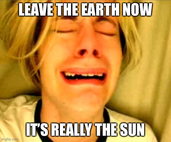 Oh no | LEAVE THE EARTH NOW IT’S REALLY THE SUN | image tagged in leave britney alone,flat earth,sun | made w/ Imgflip meme maker