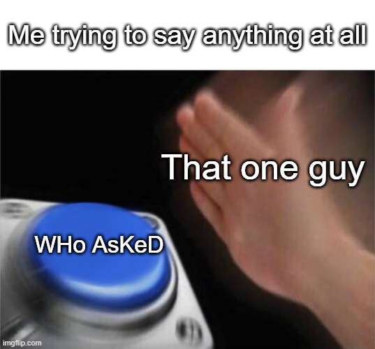 those guys are assholes | Me trying to say anything at all; That one guy; WHo AsKeD | image tagged in memes,blank nut button | made w/ Imgflip meme maker
