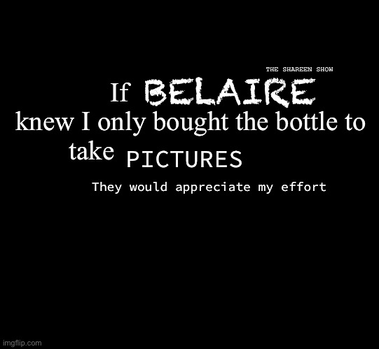 BElaire | BELAIRE; THE SHAREEN SHOW; If                      knew I only bought the bottle to take; PICTURES; They would appreciate my effort | image tagged in belaire,belairebottles,blackbottlememes,rickross,belaireofficial | made w/ Imgflip meme maker