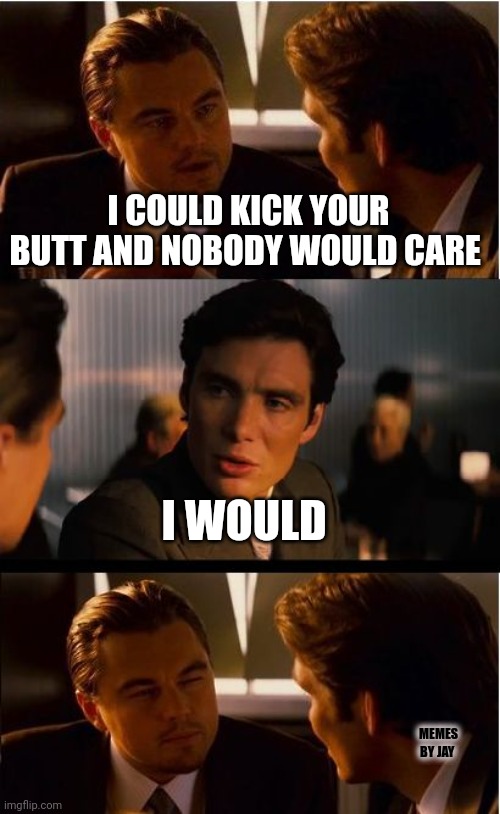 He has a point. Lol | I COULD KICK YOUR BUTT AND NOBODY WOULD CARE; I WOULD; MEMES BY JAY | image tagged in inception,leonardo dicaprio,fighting | made w/ Imgflip meme maker