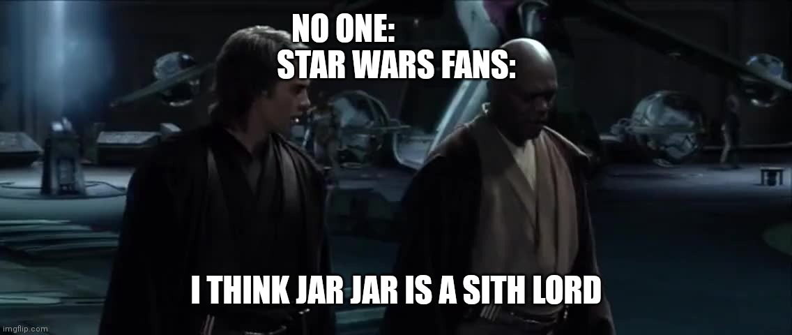 I think palpatine is a Sith Lord | NO ONE:                 

STAR WARS FANS:; I THINK JAR JAR IS A SITH LORD | image tagged in i think palpatine is a sith lord | made w/ Imgflip meme maker