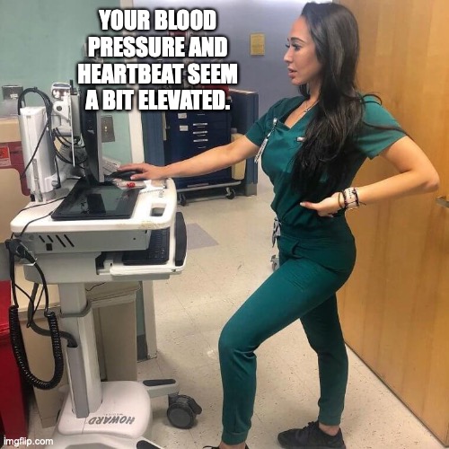 Blood Pressure | YOUR BLOOD PRESSURE AND HEARTBEAT SEEM A BIT ELEVATED. | image tagged in nurse | made w/ Imgflip meme maker