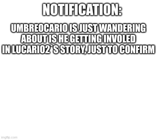 notification | UMBREOCARIO IS JUST WANDERING ABOUT IS HE GETTING INVOLED IN LUCARIO2`S STORY, JUST TO CONFIRM | image tagged in notification | made w/ Imgflip meme maker