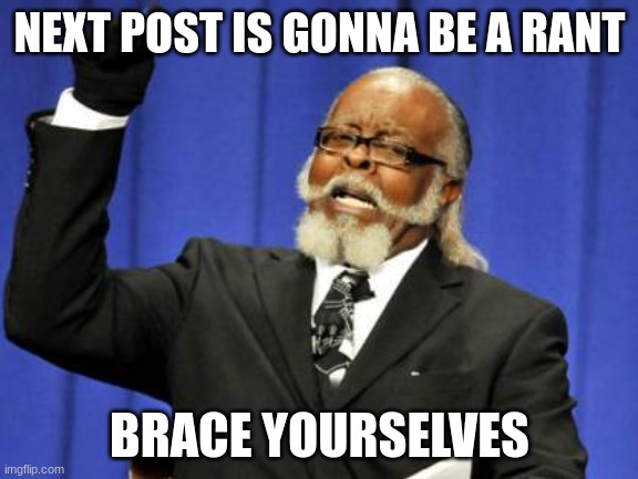 Too Damn High | NEXT POST IS GONNA BE A RANT; BRACE YOURSELVES | image tagged in memes,too damn high | made w/ Imgflip meme maker