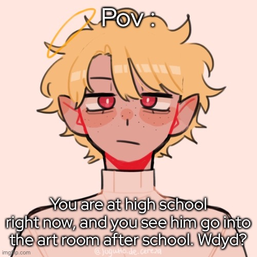 (yeshhhh im doing a peth rp ovo) | Pov :; You are at high school right now, and you see him go into the art room after school. Wdyd? | made w/ Imgflip meme maker