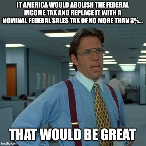 Abolish The Federal Income Tax | image tagged in memes,that would be great,taxes,federal income tax,big government,so true | made w/ Imgflip meme maker