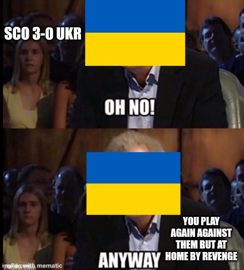 Scotland 3:0 Ukraine | SCO 3-0 UKR; YOU PLAY AGAIN AGAINST THEM BUT AT HOME BY REVENGE | image tagged in oh no anyway,ukraine,scotland,futbol | made w/ Imgflip meme maker