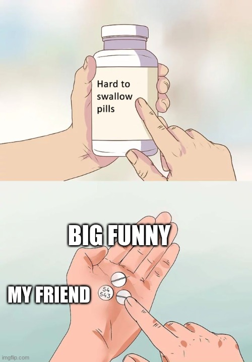 Hard To Swallow Pills Meme | BIG FUNNY MY FRIEND | image tagged in memes,hard to swallow pills | made w/ Imgflip meme maker