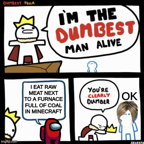 I'm the dumbest man alive | I EAT RAW MEAT NEXT TO A FURNACE FULL OF COAL IN MINECRAFT; OK | image tagged in i'm the dumbest man alive | made w/ Imgflip meme maker
