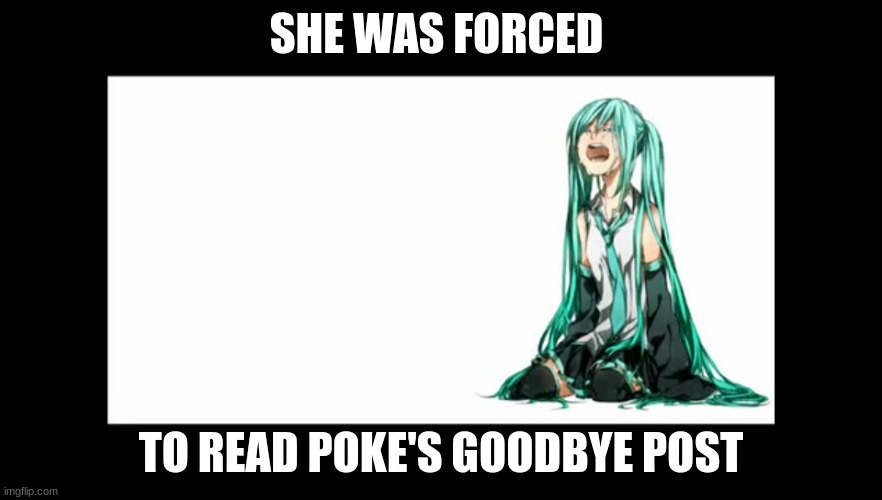 crying miku hatsune | SHE WAS FORCED; TO READ POKE'S GOODBYE POST | image tagged in crying miku hatsune | made w/ Imgflip meme maker