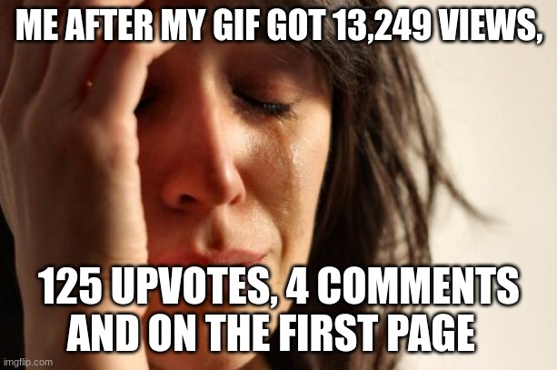 First World Problems Meme | ME AFTER MY GIF GOT 13,249 VIEWS, 125 UPVOTES, 4 COMMENTS AND ON THE FIRST PAGE | image tagged in memes,first world problems | made w/ Imgflip meme maker