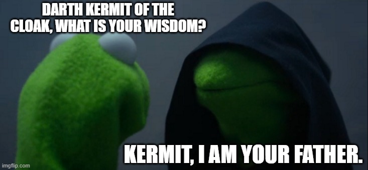 Evil Kermit | DARTH KERMIT OF THE CLOAK, WHAT IS YOUR WISDOM? KERMIT, I AM YOUR FATHER. | image tagged in memes,evil kermit | made w/ Imgflip meme maker