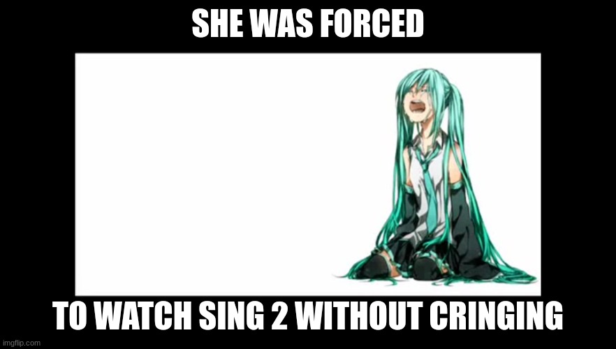 crying miku hatsune | SHE WAS FORCED; TO WATCH SING 2 WITHOUT CRINGING | image tagged in crying miku hatsune | made w/ Imgflip meme maker
