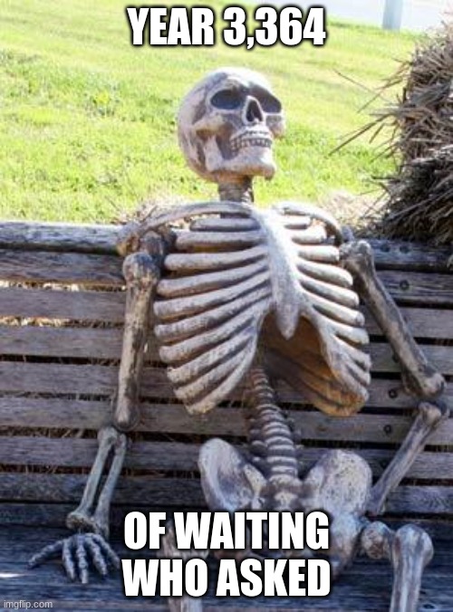 Waiting Skeleton | YEAR 3,364; OF WAITING WHO ASKED | image tagged in memes,waiting skeleton | made w/ Imgflip meme maker