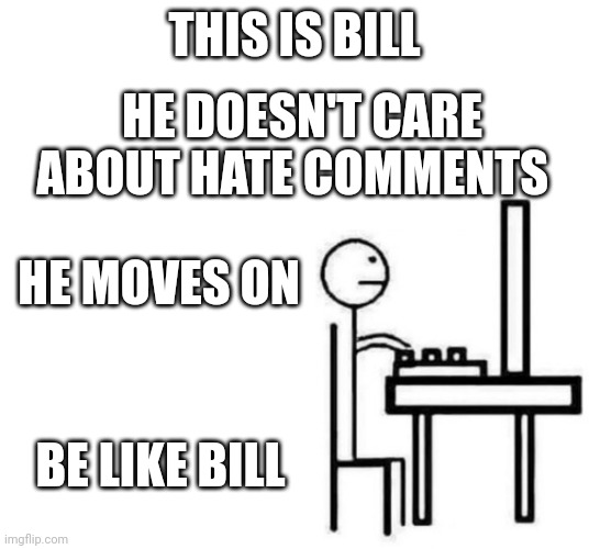 Be like bill computer | THIS IS BILL; HE DOESN'T CARE ABOUT HATE COMMENTS; HE MOVES ON; BE LIKE BILL | image tagged in be like bill computer | made w/ Imgflip meme maker