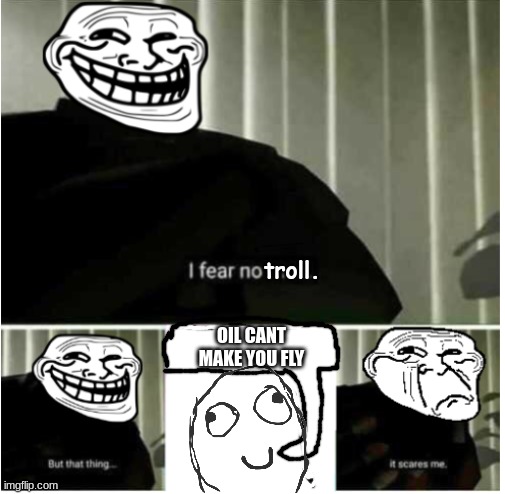 trollface is scared of reality | troll. OIL CANT MAKE YOU FLY | image tagged in i fear no troll | made w/ Imgflip meme maker