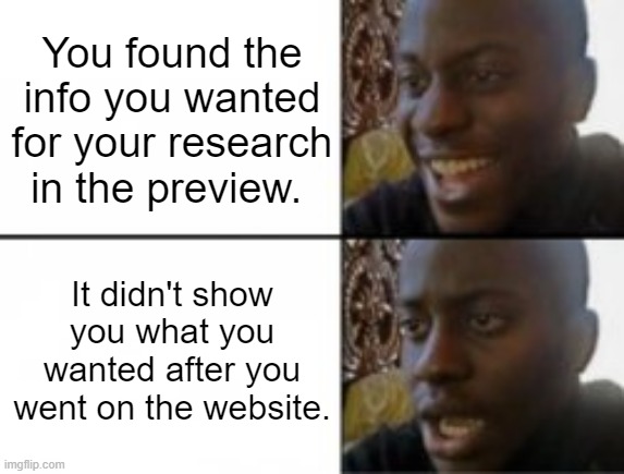 Frustrating. | You found the info you wanted for your research in the preview. It didn't show you what you wanted after you went on the website. | image tagged in happy sad,research,school,websites | made w/ Imgflip meme maker