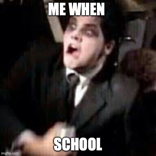 POV me | ME WHEN; SCHOOL | image tagged in gerard shook | made w/ Imgflip meme maker