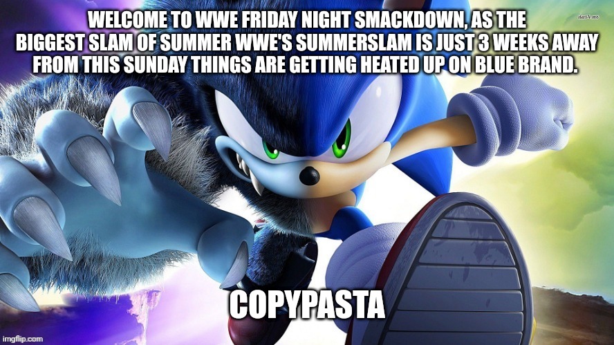 It's Morbin' Time. | WELCOME TO WWE FRIDAY NIGHT SMACKDOWN, AS THE BIGGEST SLAM OF SUMMER WWE'S SUMMERSLAM IS JUST 3 WEEKS AWAY FROM THIS SUNDAY THINGS ARE GETTING HEATED UP ON BLUE BRAND. COPYPASTA | image tagged in it's morbin' time | made w/ Imgflip meme maker