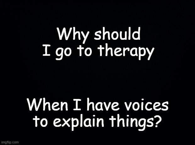 Voices |  Why should I go to therapy; When I have voices to explain things? | image tagged in black background,voices | made w/ Imgflip meme maker