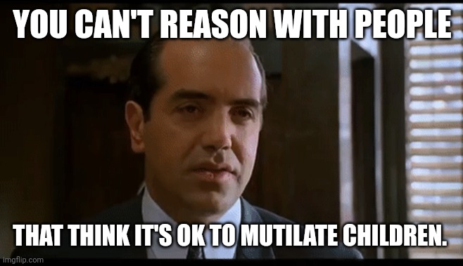 I never want to unite with these sick freaks. | YOU CAN'T REASON WITH PEOPLE; THAT THINK IT'S OK TO MUTILATE CHILDREN. | image tagged in now youse can't leave | made w/ Imgflip meme maker