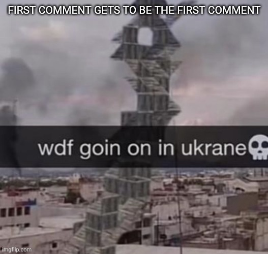 wdf goin on in ukrane? | FIRST COMMENT GETS TO BE THE FIRST COMMENT | image tagged in wdf goin on in ukrane | made w/ Imgflip meme maker