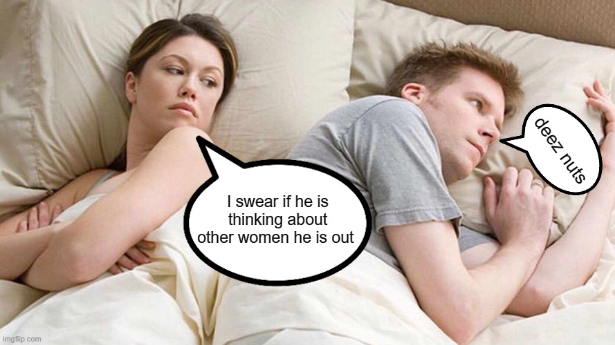 deez nuts | deez nuts; I swear if he is thinking about other women he is out | image tagged in memes,i bet he's thinking about other women | made w/ Imgflip meme maker