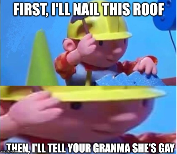 Bob The Builder | FIRST, I'LL NAIL THIS ROOF; THEN, I'LL TELL YOUR GRANMA SHE'S GAY | image tagged in bob the builder,funny | made w/ Imgflip meme maker